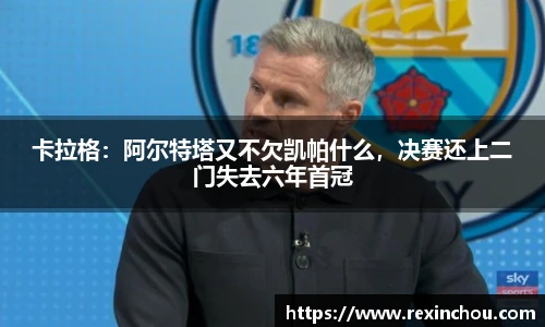 卡拉格：阿尔特塔又不欠凯帕什么，决赛还上二门失去六年首冠